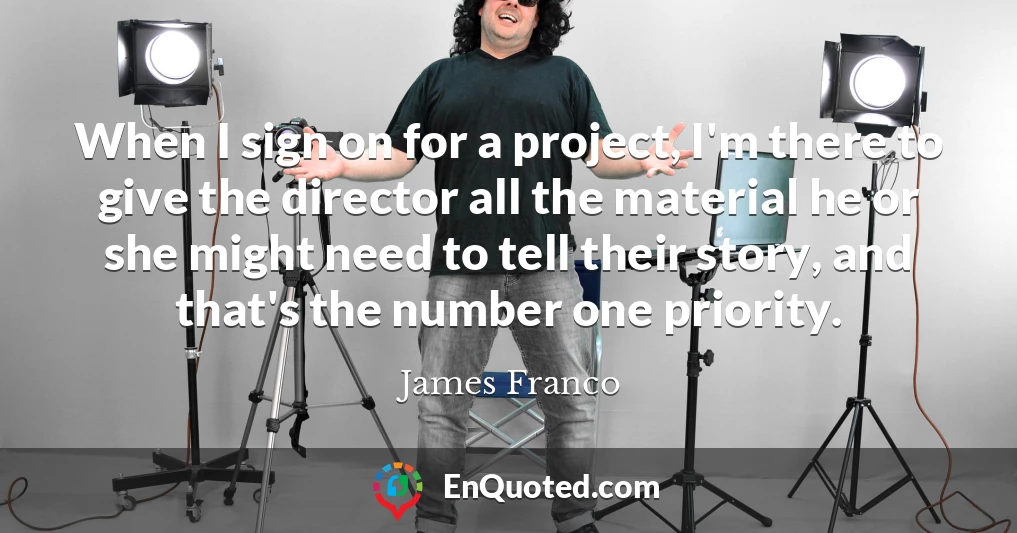 When I sign on for a project, I'm there to give the director all the material he or she might need to tell their story, and that's the number one priority.