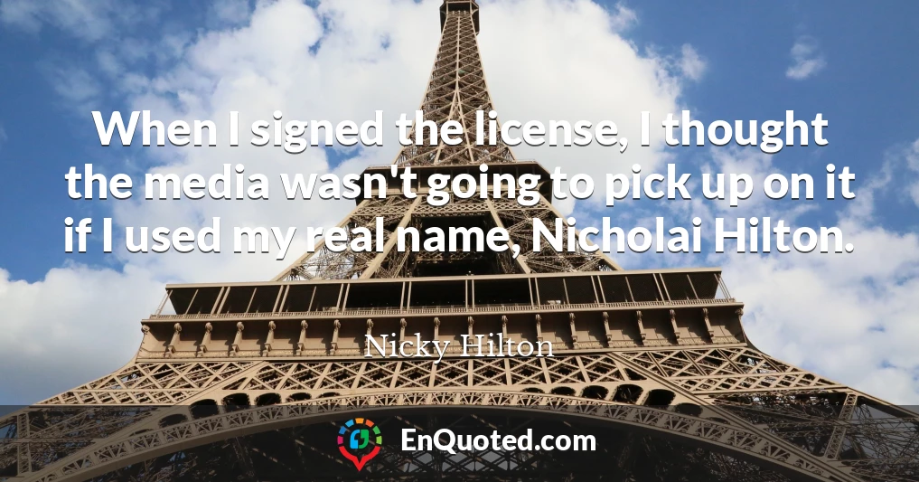 When I signed the license, I thought the media wasn't going to pick up on it if I used my real name, Nicholai Hilton.
