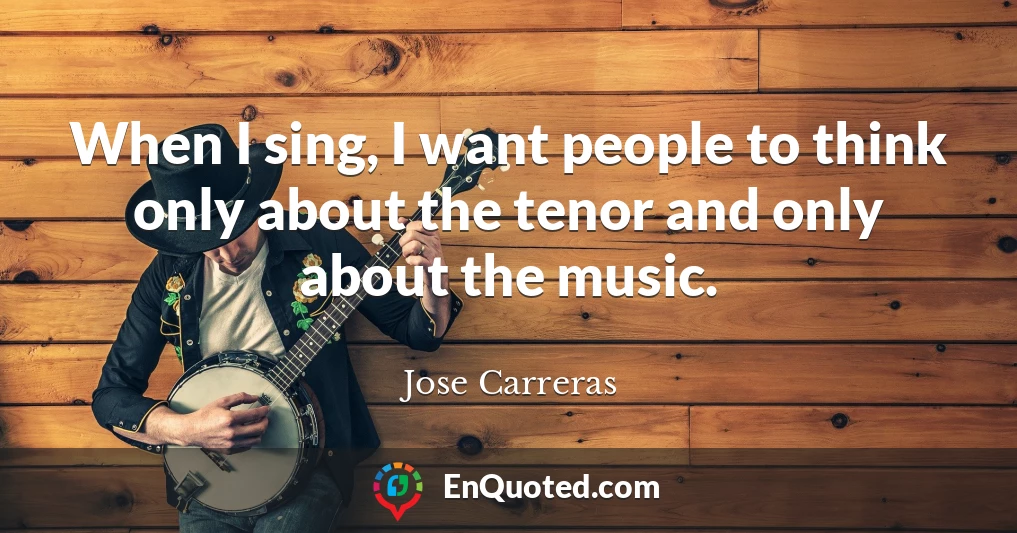 When I sing, I want people to think only about the tenor and only about the music.