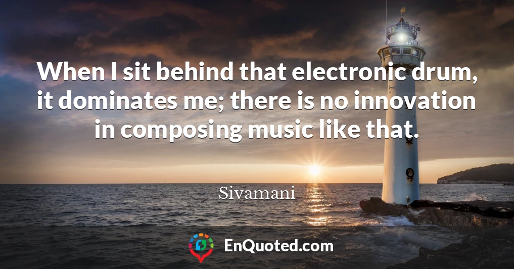 When I sit behind that electronic drum, it dominates me; there is no innovation in composing music like that.