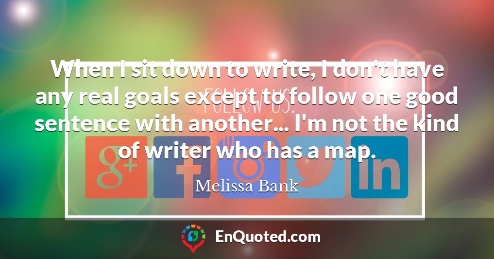 When I sit down to write, I don't have any real goals except to follow one good sentence with another... I'm not the kind of writer who has a map.