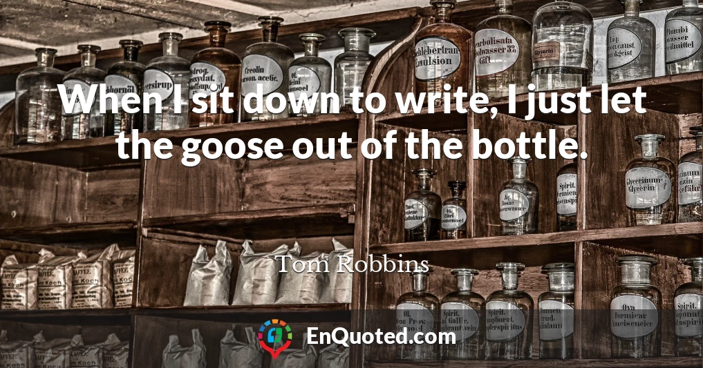 When I sit down to write, I just let the goose out of the bottle.