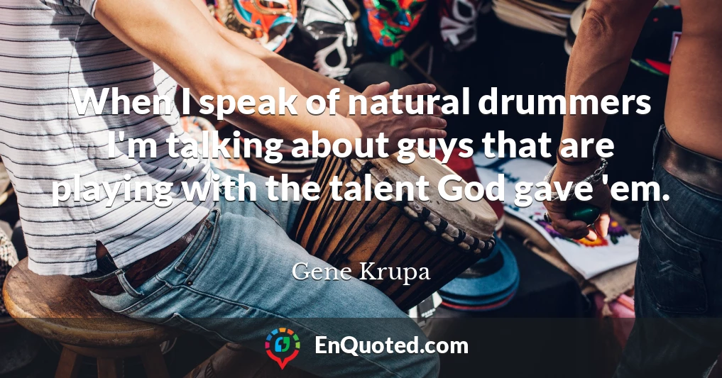 When I speak of natural drummers I'm talking about guys that are playing with the talent God gave 'em.