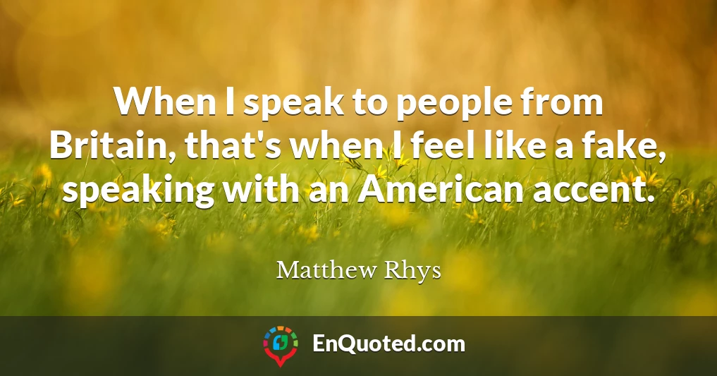 When I speak to people from Britain, that's when I feel like a fake, speaking with an American accent.