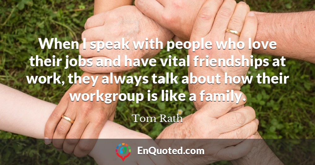 When I speak with people who love their jobs and have vital friendships at work, they always talk about how their workgroup is like a family.