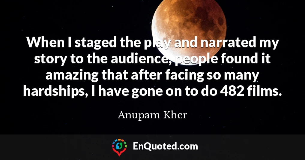 When I staged the play and narrated my story to the audience, people found it amazing that after facing so many hardships, I have gone on to do 482 films.