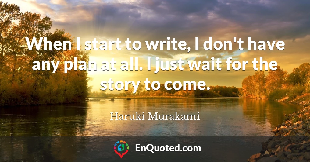 When I start to write, I don't have any plan at all. I just wait for the story to come.