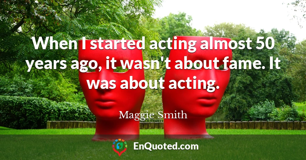 When I started acting almost 50 years ago, it wasn't about fame. It was about acting.