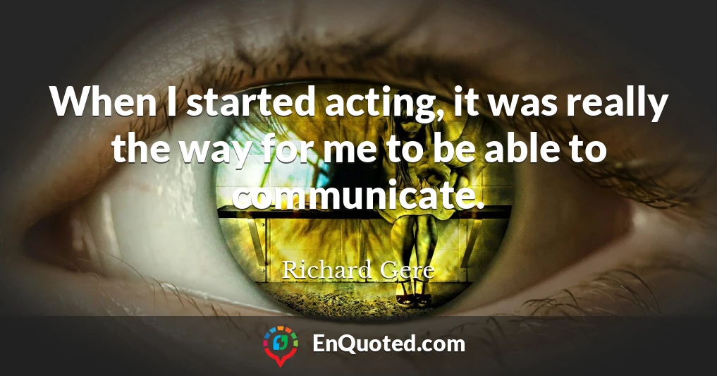 When I started acting, it was really the way for me to be able to communicate.