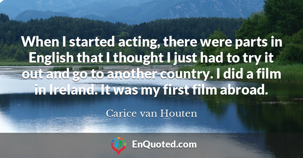 When I started acting, there were parts in English that I thought I just had to try it out and go to another country. I did a film in Ireland. It was my first film abroad.