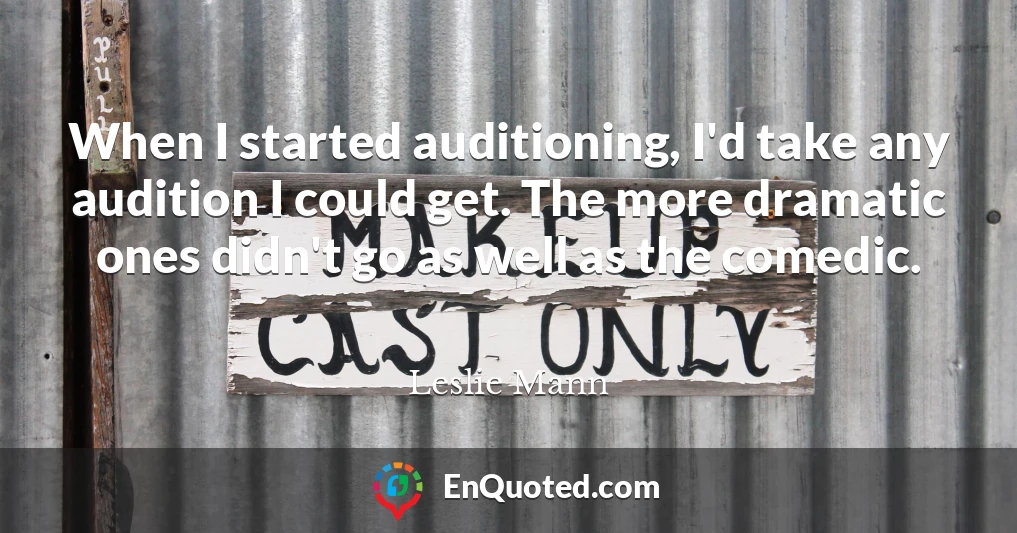 When I started auditioning, I'd take any audition I could get. The more dramatic ones didn't go as well as the comedic.