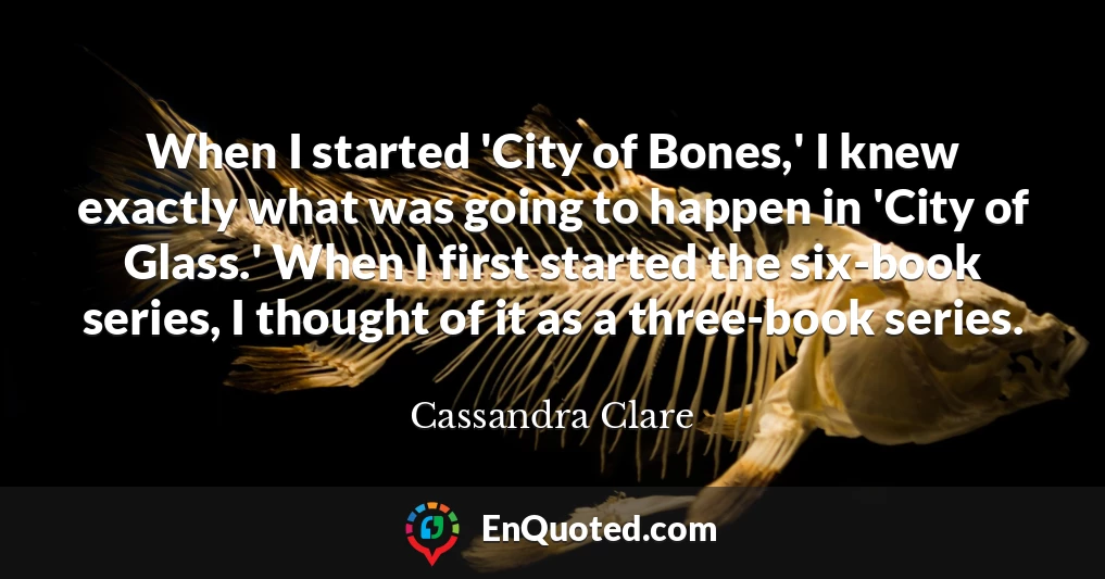 When I started 'City of Bones,' I knew exactly what was going to happen in 'City of Glass.' When I first started the six-book series, I thought of it as a three-book series.