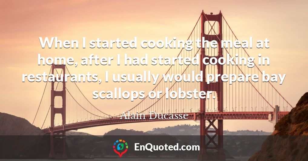 When I started cooking the meal at home, after I had started cooking in restaurants, I usually would prepare bay scallops or lobster.