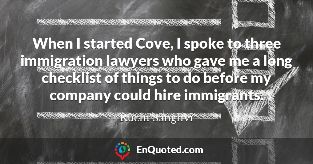 When I started Cove, I spoke to three immigration lawyers who gave me a long checklist of things to do before my company could hire immigrants.