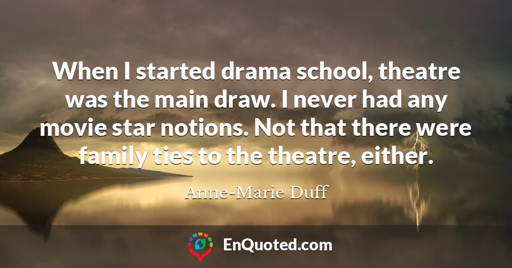 When I started drama school, theatre was the main draw. I never had any movie star notions. Not that there were family ties to the theatre, either.