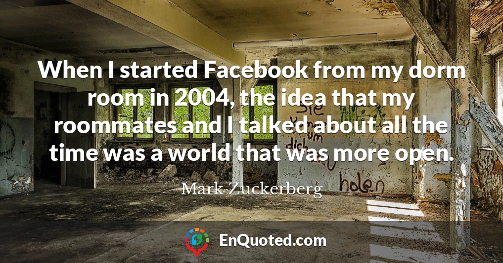 When I started Facebook from my dorm room in 2004, the idea that my roommates and I talked about all the time was a world that was more open.