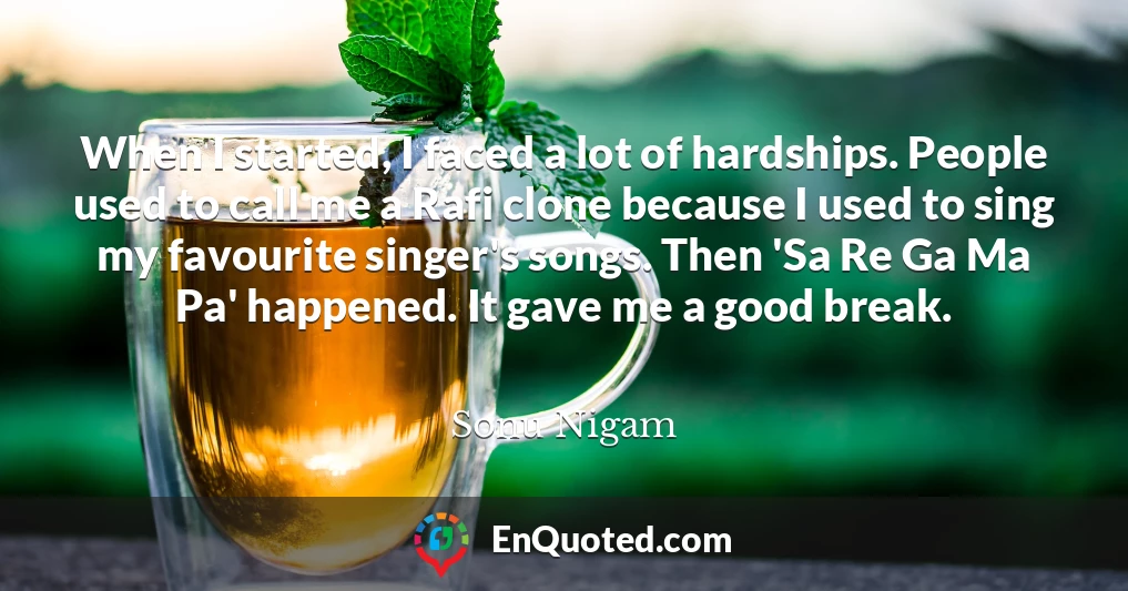 When I started, I faced a lot of hardships. People used to call me a Rafi clone because I used to sing my favourite singer's songs. Then 'Sa Re Ga Ma Pa' happened. It gave me a good break.