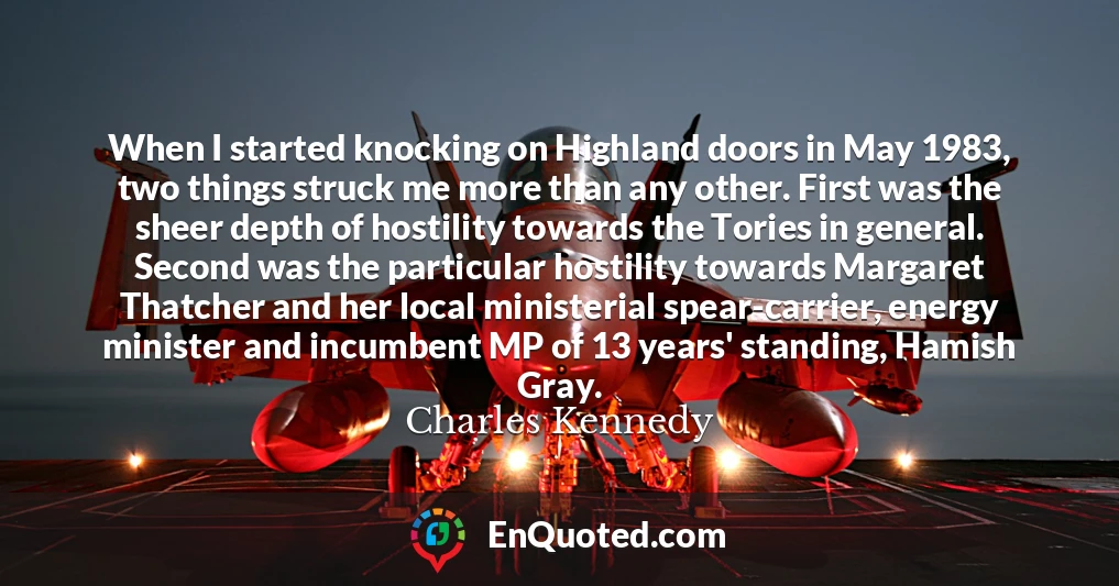 When I started knocking on Highland doors in May 1983, two things struck me more than any other. First was the sheer depth of hostility towards the Tories in general. Second was the particular hostility towards Margaret Thatcher and her local ministerial spear-carrier, energy minister and incumbent MP of 13 years' standing, Hamish Gray.