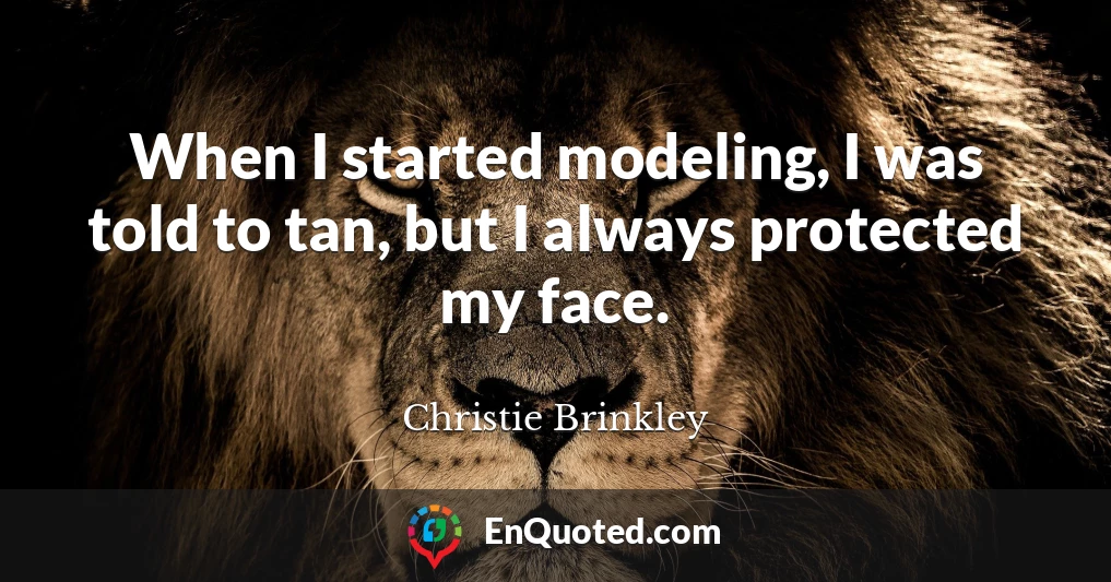 When I started modeling, I was told to tan, but I always protected my face.