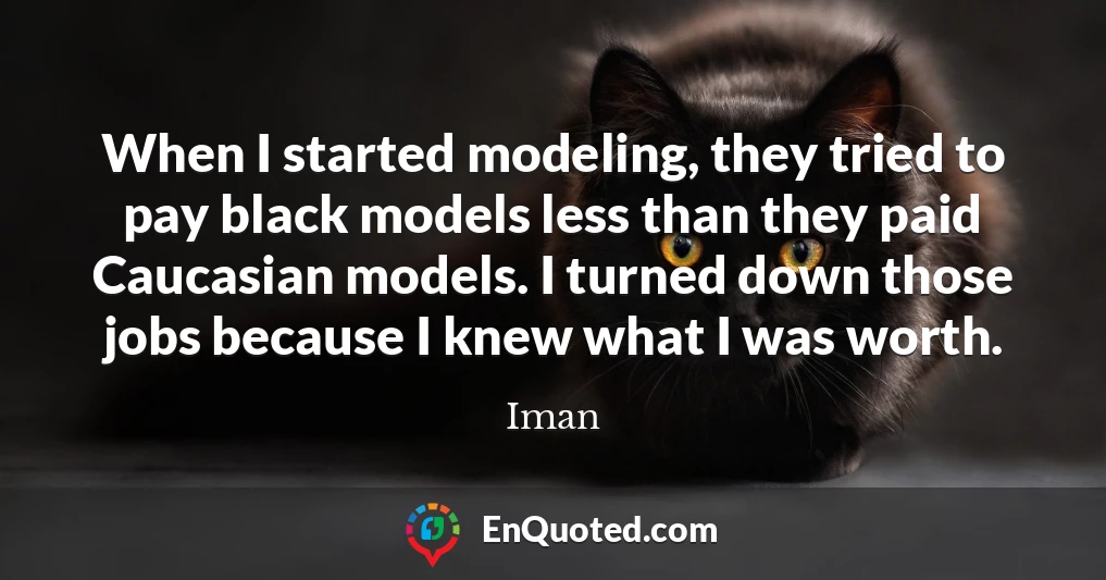 When I started modeling, they tried to pay black models less than they paid Caucasian models. I turned down those jobs because I knew what I was worth.