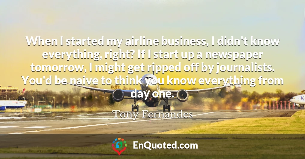 When I started my airline business, I didn't know everything, right? If I start up a newspaper tomorrow, I might get ripped off by journalists. You'd be naive to think you know everything from day one.