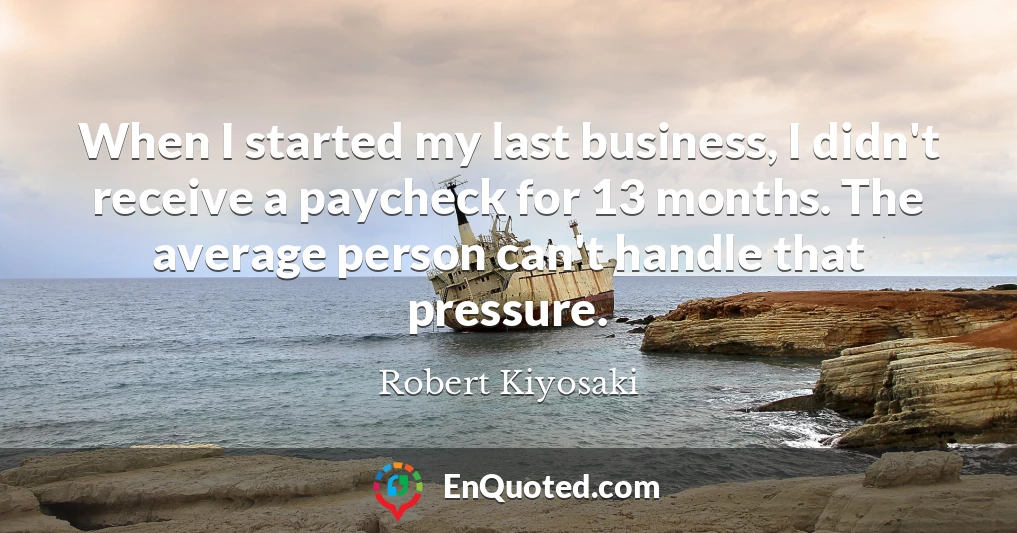 When I started my last business, I didn't receive a paycheck for 13 months. The average person can't handle that pressure.
