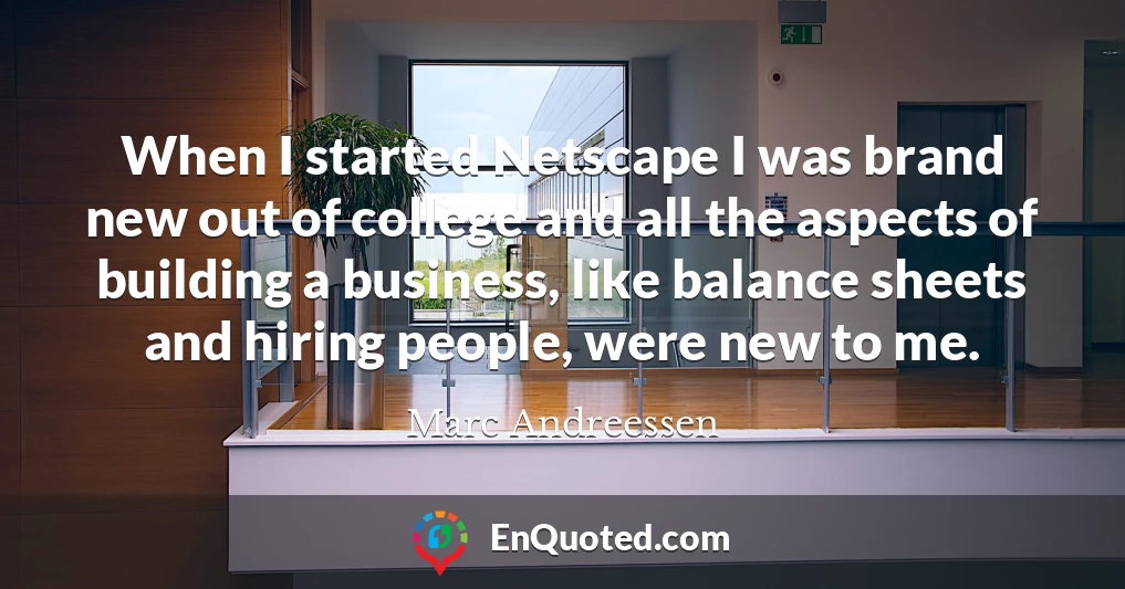When I started Netscape I was brand new out of college and all the aspects of building a business, like balance sheets and hiring people, were new to me.
