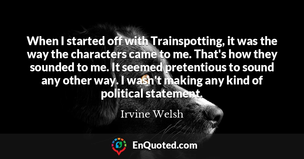 When I started off with Trainspotting, it was the way the characters came to me. That's how they sounded to me. It seemed pretentious to sound any other way. I wasn't making any kind of political statement.