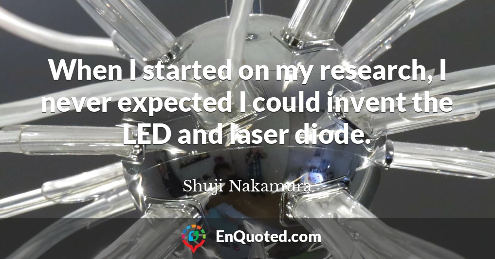 When I started on my research, I never expected I could invent the LED and laser diode.