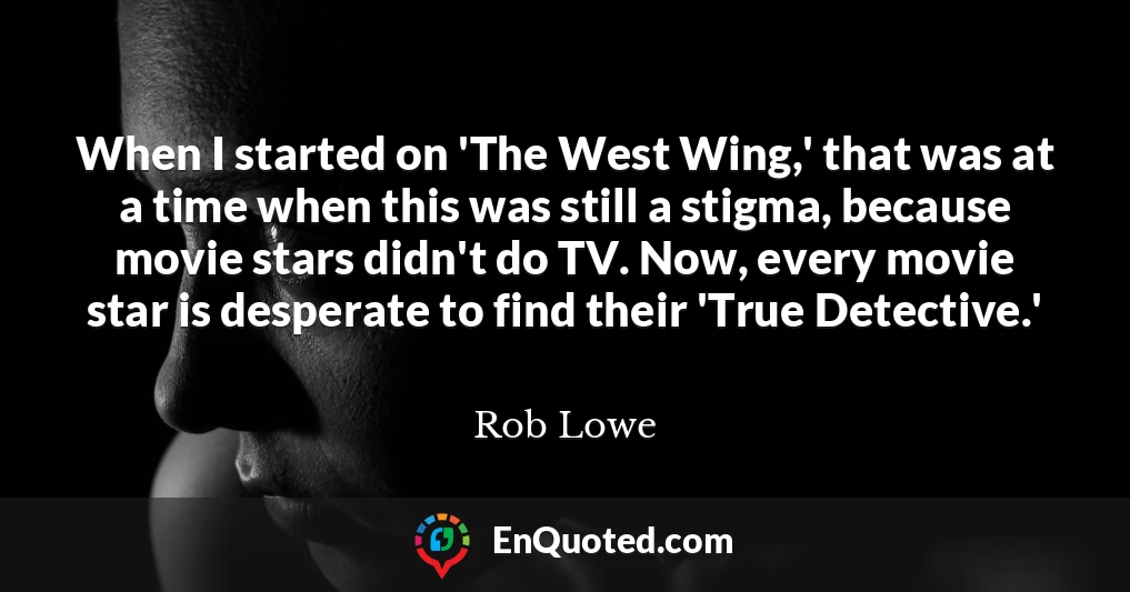 When I started on 'The West Wing,' that was at a time when this was still a stigma, because movie stars didn't do TV. Now, every movie star is desperate to find their 'True Detective.'