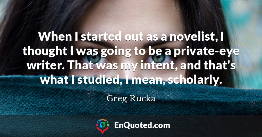 When I started out as a novelist, I thought I was going to be a private-eye writer. That was my intent, and that's what I studied, I mean, scholarly.