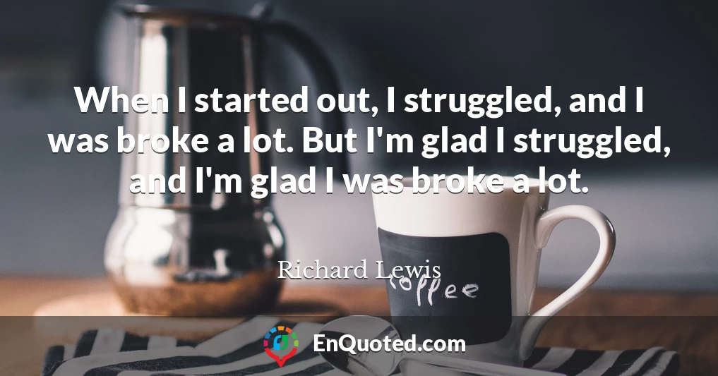 When I started out, I struggled, and I was broke a lot. But I'm glad I struggled, and I'm glad I was broke a lot.