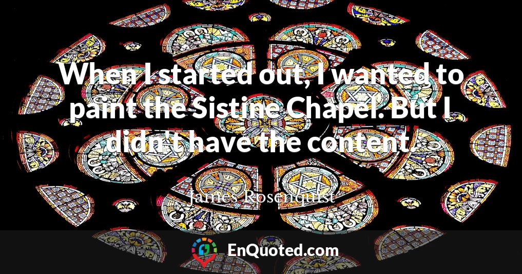 When I started out, I wanted to paint the Sistine Chapel. But I didn't have the content.