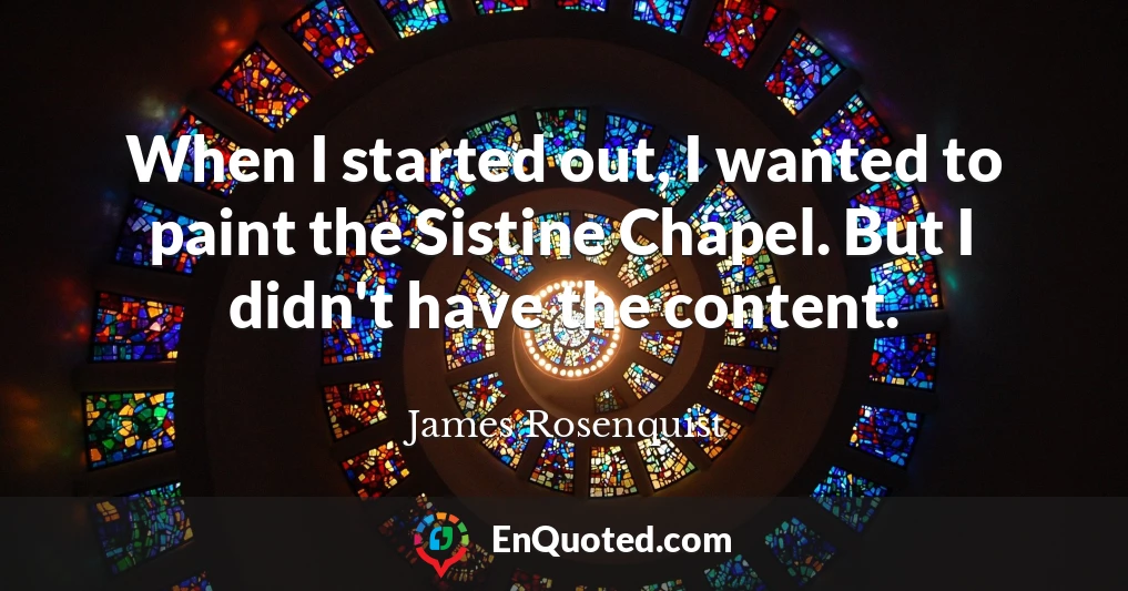 When I started out, I wanted to paint the Sistine Chapel. But I didn't have the content.