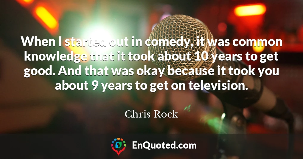 When I started out in comedy, it was common knowledge that it took about 10 years to get good. And that was okay because it took you about 9 years to get on television.