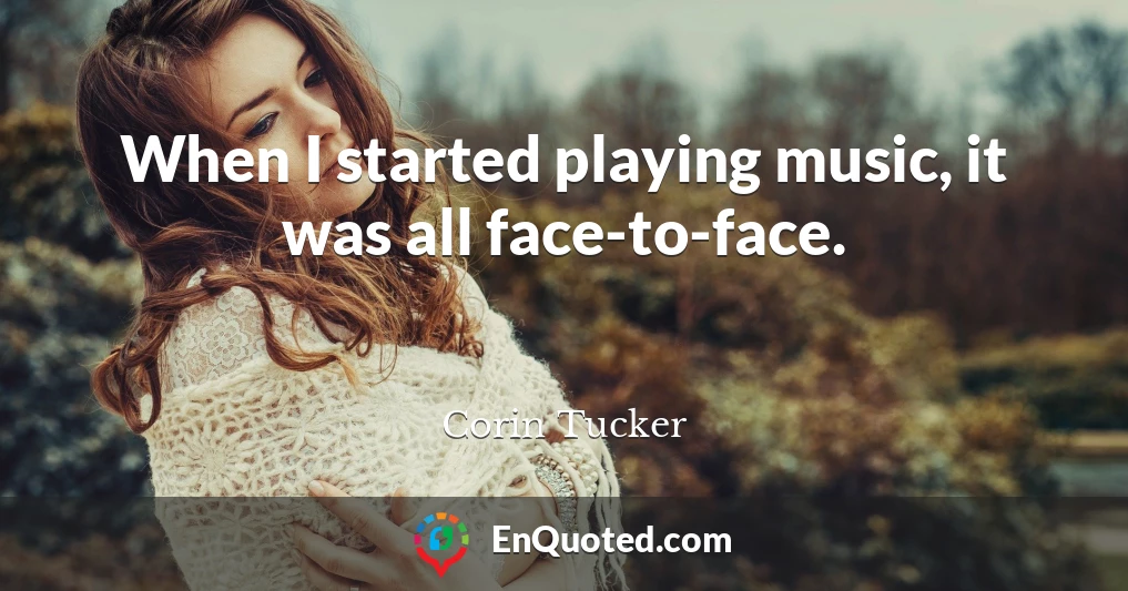 When I started playing music, it was all face-to-face.