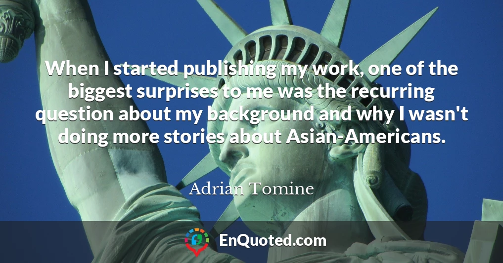 When I started publishing my work, one of the biggest surprises to me was the recurring question about my background and why I wasn't doing more stories about Asian-Americans.