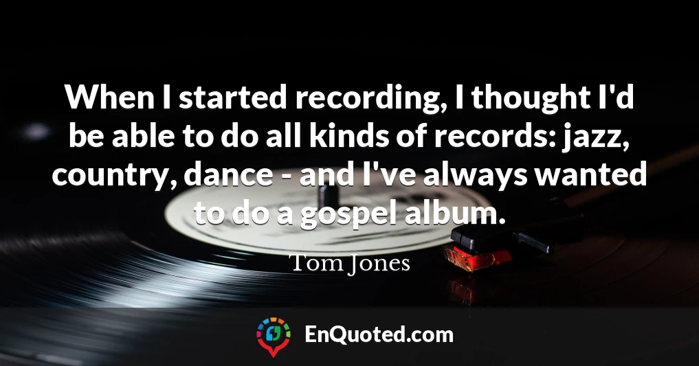 When I started recording, I thought I'd be able to do all kinds of records: jazz, country, dance - and I've always wanted to do a gospel album.