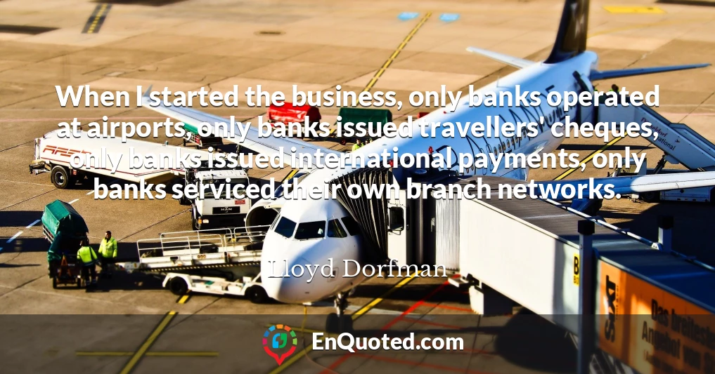 When I started the business, only banks operated at airports, only banks issued travellers' cheques, only banks issued international payments, only banks serviced their own branch networks.