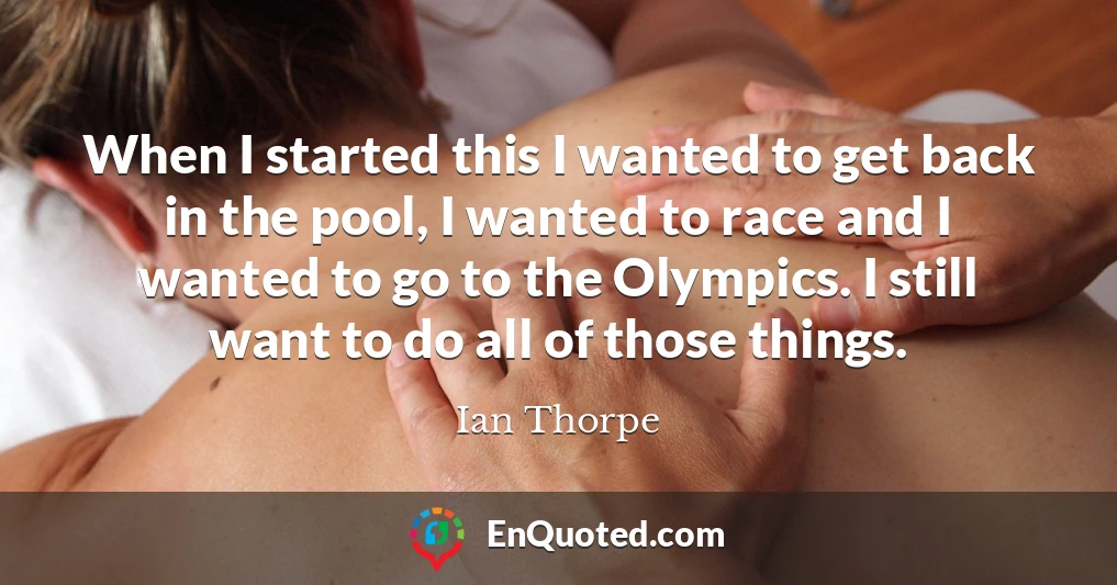 When I started this I wanted to get back in the pool, I wanted to race and I wanted to go to the Olympics. I still want to do all of those things.