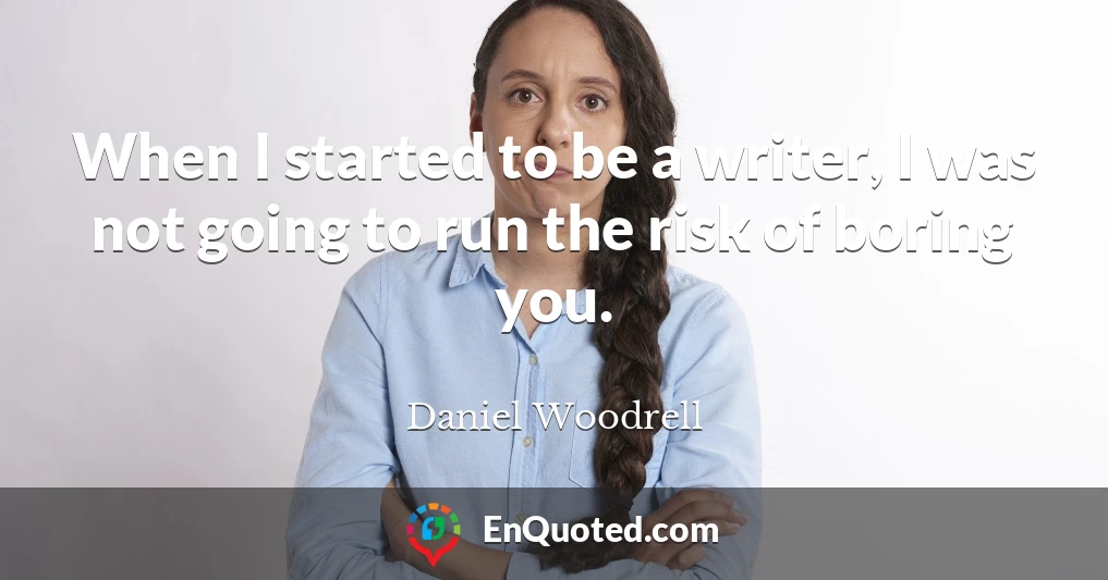 When I started to be a writer, I was not going to run the risk of boring you.