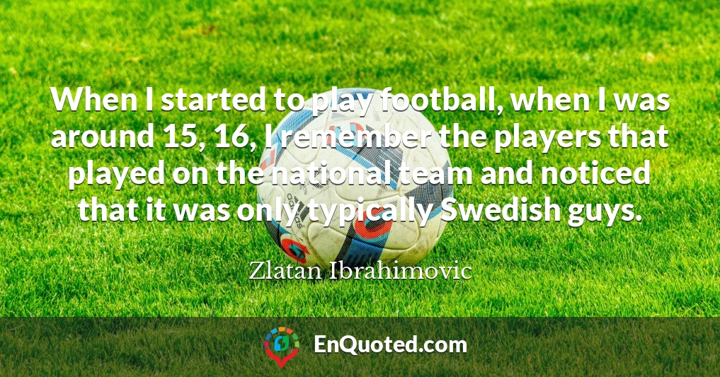 When I started to play football, when I was around 15, 16, I remember the players that played on the national team and noticed that it was only typically Swedish guys.