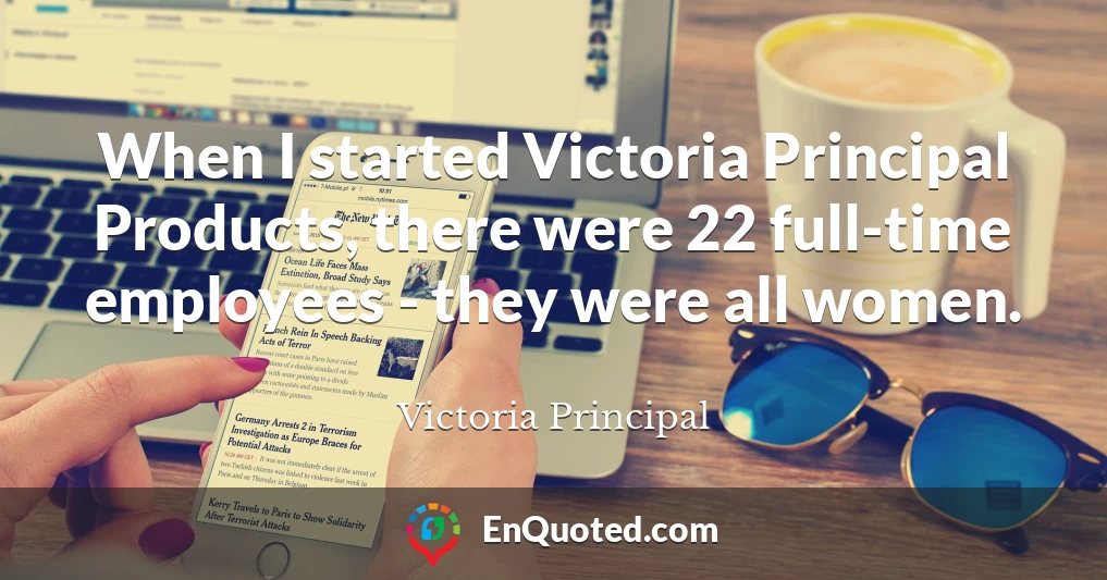 When I started Victoria Principal Products, there were 22 full-time employees - they were all women.