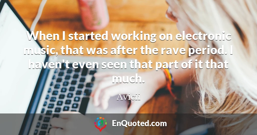 When I started working on electronic music, that was after the rave period. I haven't even seen that part of it that much.