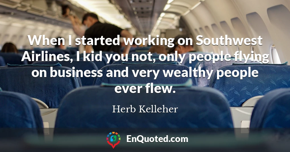 When I started working on Southwest Airlines, I kid you not, only people flying on business and very wealthy people ever flew.