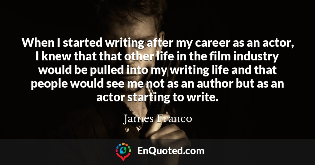 When I started writing after my career as an actor, I knew that that other life in the film industry would be pulled into my writing life and that people would see me not as an author but as an actor starting to write.