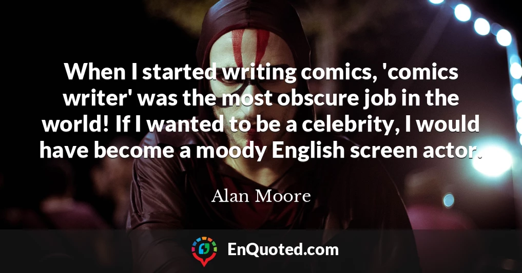 When I started writing comics, 'comics writer' was the most obscure job in the world! If I wanted to be a celebrity, I would have become a moody English screen actor.