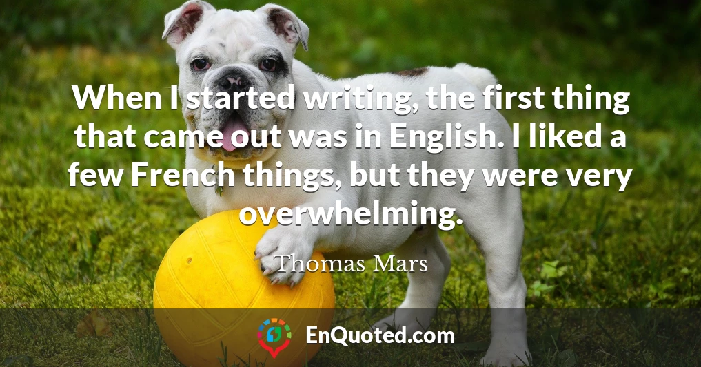 When I started writing, the first thing that came out was in English. I liked a few French things, but they were very overwhelming.