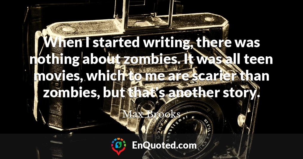 When I started writing, there was nothing about zombies. It was all teen movies, which to me are scarier than zombies, but that's another story.