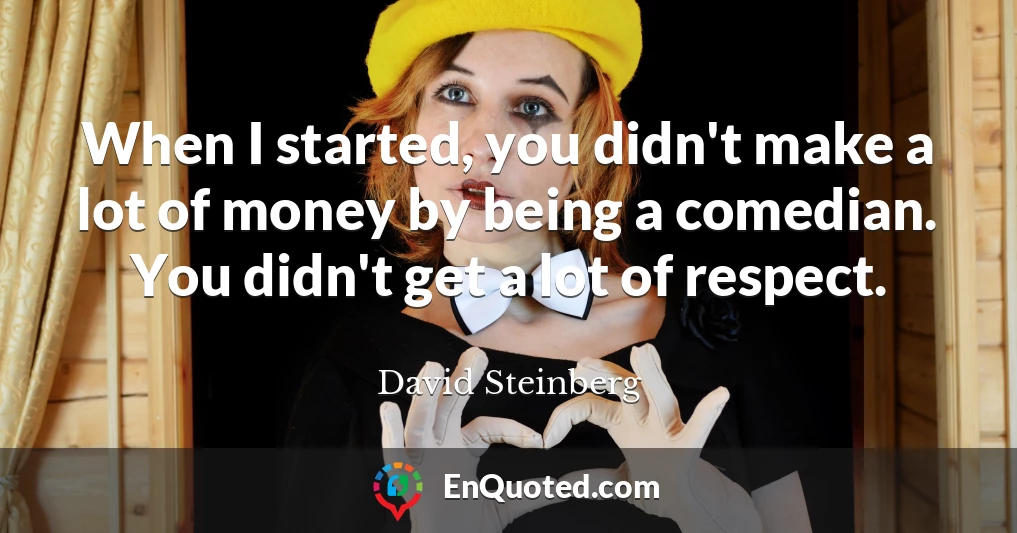 When I started, you didn't make a lot of money by being a comedian. You didn't get a lot of respect.